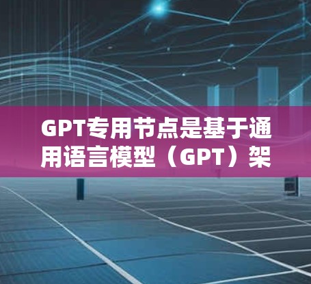 GPT专用节点是基于通用语言模型（GPT）架构的特殊化变体，专门针对特定领域或需求设计，显著提升了模型的性能和适应性。以下是对GPT专用节点的详细解释