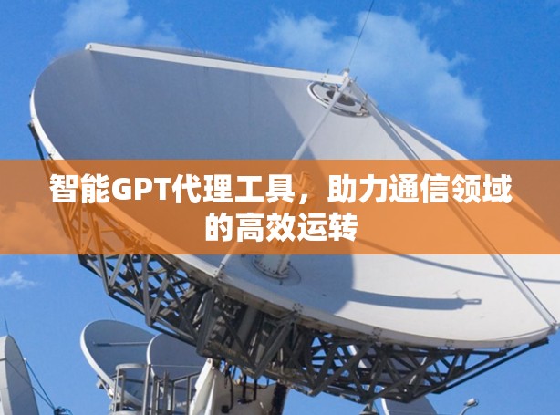 智能GPT代理工具,助力通信领域的高效运转 智能GPT代理工具,助力通信领域的高效运转