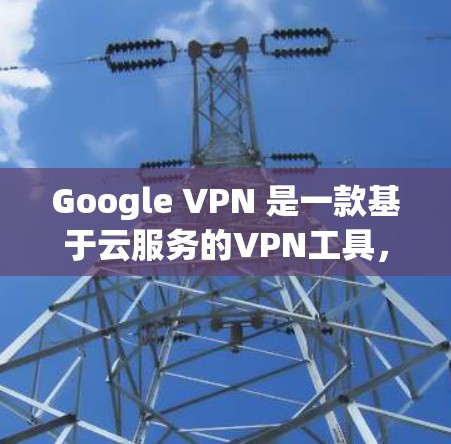 Google VPN 是一款基于云服务的VPN工具，旨在提供安全、可靠和高效的网络连接。以下是对它的评测和评价