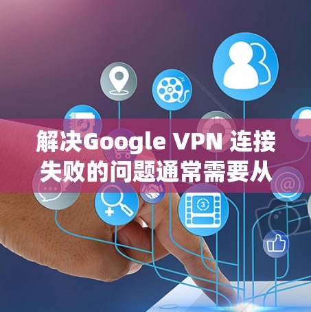 解决Google VPN 连接失败的问题通常需要从多个角度进行排查和解决。以下是一步步的解决方案