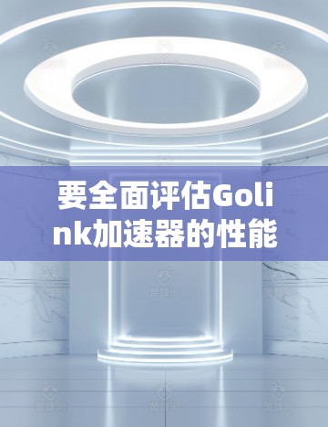 要全面评估Golink加速器的性能和在不同环境下的表现，可以按照以下步骤进行测试
