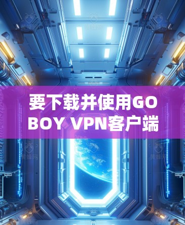 要下载并使用GOBOY VPN客户端，您可以按照以下步骤进行
