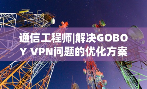 通信工程师|解决GOBOY VPN问题的优化方案