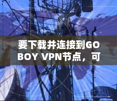 要下载并连接到GOBOY VPN节点，可以按照以下步骤进行