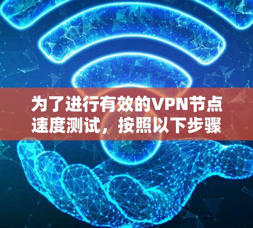 为了进行有效的VPN节点速度测试，按照以下步骤进行详细操作