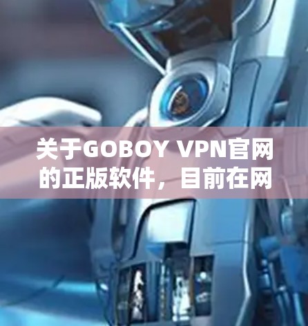 关于GOBOY VPN官网的正版软件，目前在网络上可能存在一些问题，包括软件可能存在盗版、广告或者病毒等风险。因此，建议您使用合法、来源可靠、且通过安全途径下载软件