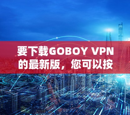 要下载GOBOY VPN的最新版，您可以按照以下步骤操作