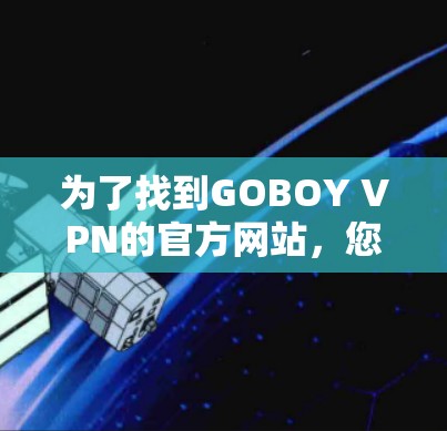 为了找到GOBOY VPN的官方网站,您可以按照以下步骤进行 为了找到GOBOY VPN的官方网站,您可以按照以下步骤进行