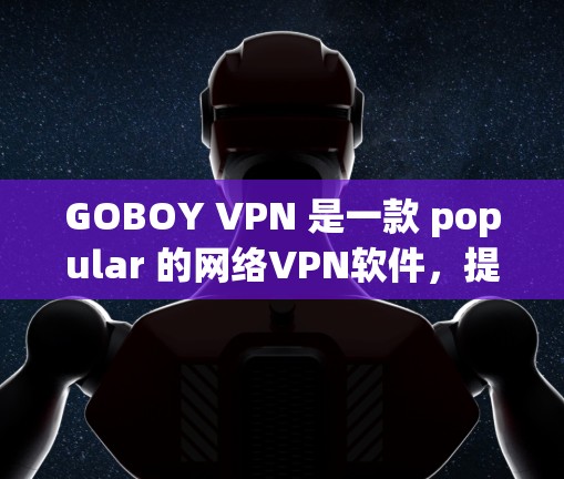GOBOY VPN 是一款 popular 的网络VPN软件，提供多种版本，包括GOBOY VPN 36。如果你想要下载并安装 Windows 版本，可以从以下步骤进行