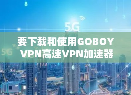 要下载和使用GOBOY VPN高速VPN加速器，您可以按照以下步骤进行