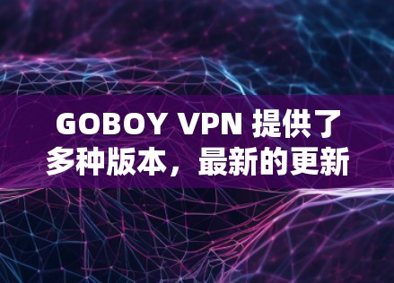 GOBOY VPN 提供了多种版本,最新的更新版本是 GOBOY VPN 9.2,于 223年1月 公布。该版本针对用户需求进行了多项改进和功能增强,以下是该版本的主要特点和更新内容 GOBOY VPN 提供了多种版本,最新的更新版本是 GOBOY VPN 9.2,于 223年1月 公布。该版本针对用户需求进行了多项改进和功能增强,以下是该版本的主要特点和更新内容