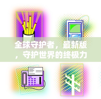 全球守护者,最新版,守护世界的终极力量 全球守护者,最新版,守护世界的终极力量