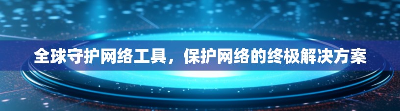 全球守护网络工具，保护网络的终极解决方案