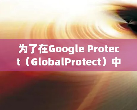 为了在Google Protect(GlobalProtect)中设置连接,按照以下步骤操作 为了在Google Protect(GlobalProtect)中设置连接,按照以下步骤操作
