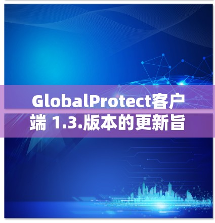 GlobalProtect客户端 1.3.版本的更新旨在提升整体防护能力，特别是在安全检测、性能监控、漏洞修复等方面做出了改进。以下是该版本的主要更新和功能