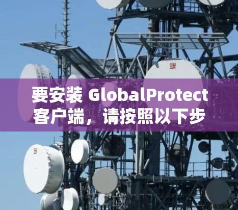 要安装 GlobalProtect客户端,请按照以下步骤操作 要安装 GlobalProtect客户端,请按照以下步骤操作