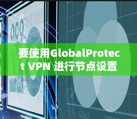 要使用GlobalProtect VPN 进行节点设置和连接说明，您可以按照以下步骤进行