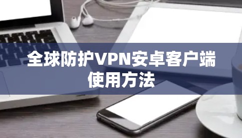 全球防护VPN安卓客户端使用方法 全球防护VPN安卓客户端使用方法
