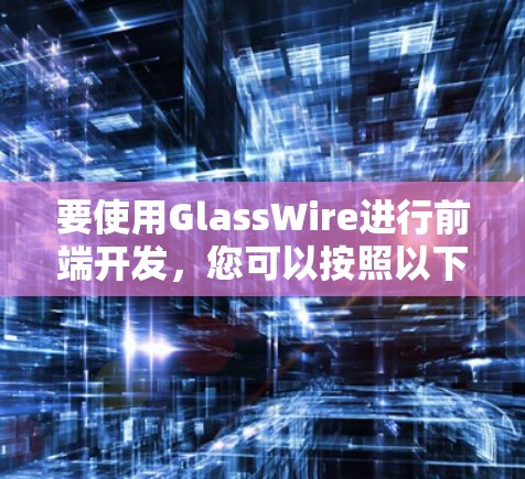 要使用GlassWire进行前端开发，您可以按照以下步骤进行