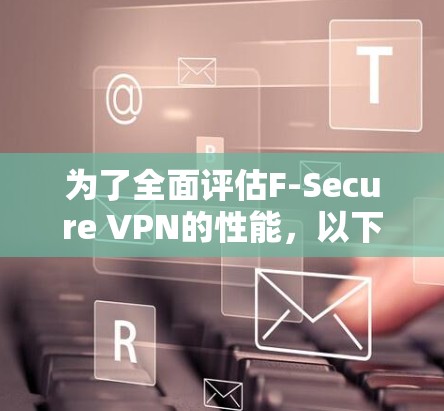 为了全面评估F-Secure VPN的性能,以下是详细的步骤和可能的测试结果和分析 为了全面评估F-Secure VPN的性能,以下是详细的步骤和可能的测试结果和分析