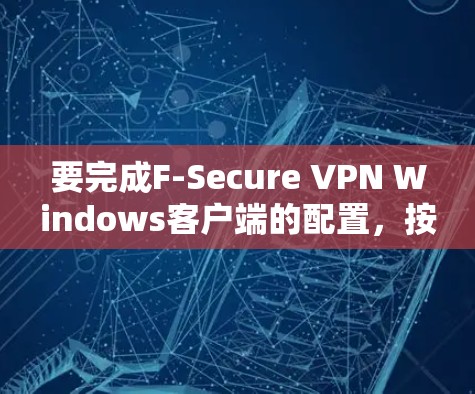 要完成F-Secure VPN Windows客户端的配置，按照以下步骤进行