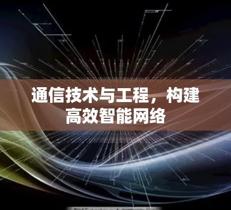 通信技术与工程,构建高效智能网络 通信技术与工程,构建高效智能网络