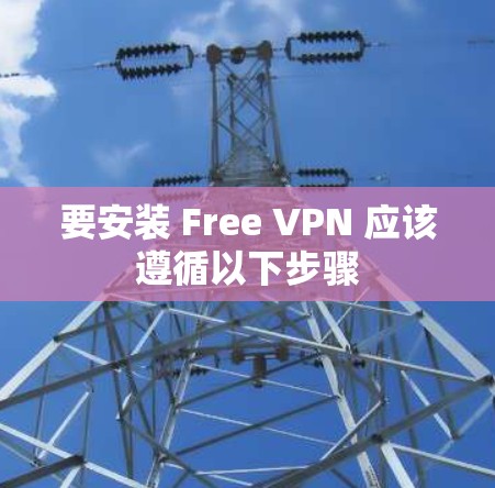 要安装 Free VPN 应该遵循以下步骤