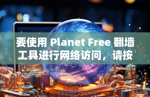 要使用 Planet Free 翻墙工具进行网络访问，请按照以下步骤操作
