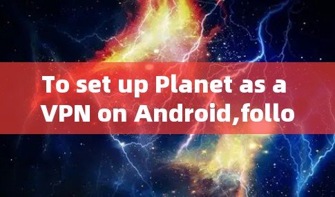 To set up Planet as a VPN on Android,follow these organized steps: