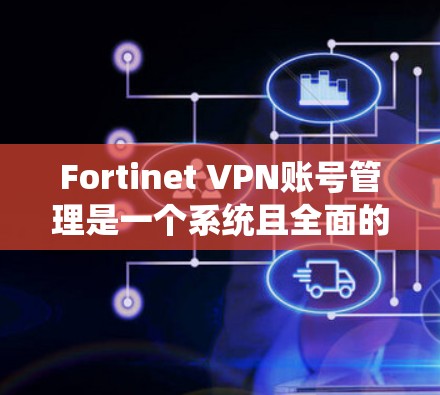 Fortinet VPN账号管理是一个系统且全面的过程，旨在保护用户账户的安全。以下是一个清晰的指南，指导用户如何管理这些账号