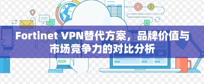 Fortinet VPN替代方案，品牌价值与市场竞争力的对比分析