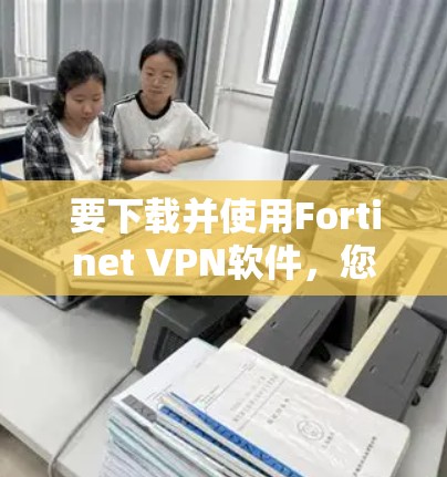 要下载并使用Fortinet VPN软件,您可以按照以下步骤操作 要下载并使用Fortinet VPN软件,您可以按照以下步骤操作