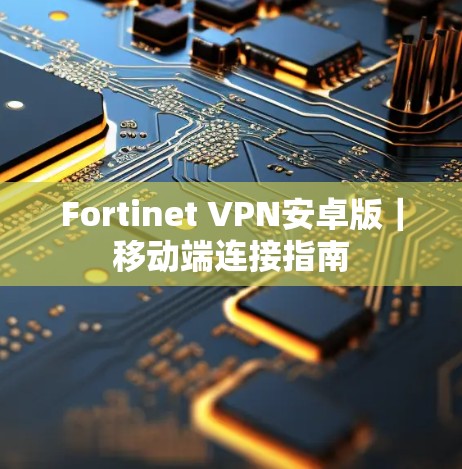 Fortinet VPN安卓版｜移动端连接指南