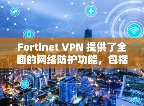 Fortinet VPN 提供了全面的网络防护功能，包括加密、身份认证、多设备支持、功能威胁防护、隐私保护以及安全性测试等。以下是其主要的防护功能分析
