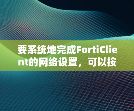 要系统地完成FortiClient的网络设置，可以按照以下步骤进行
