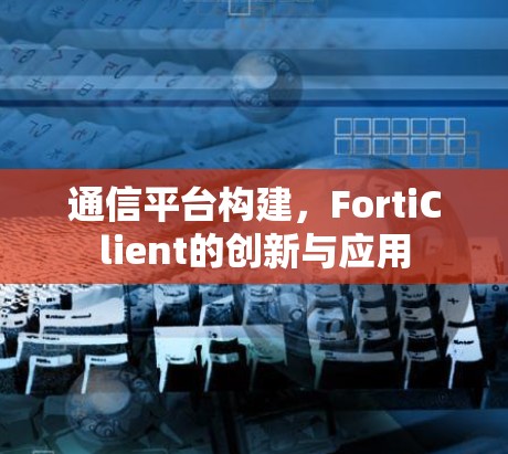 通信平台构建，FortiClient的创新与应用