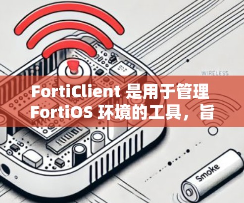 FortiClient 是用于管理 FortiOS 环境的工具，旨在简化配置和管理，减少错误。以下是对 FortiClient 的详细说明