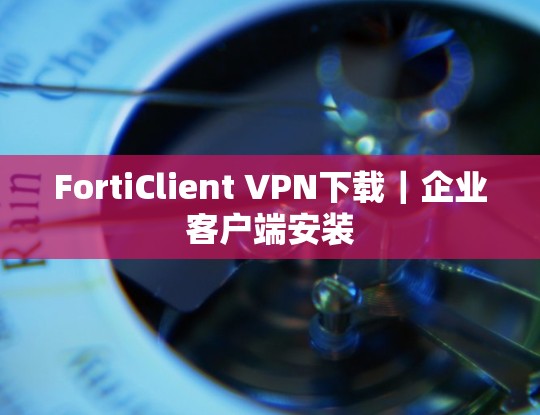 FortiClient VPN下载｜企业客户端安装