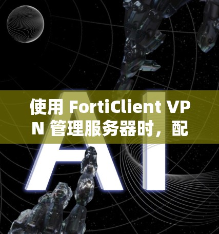 使用 FortiClient VPN 管理服务器时，配置文件的获取和使用是至关重要的。以下是一个详细的教程，帮助您理解如何配置 FortiClient VPN