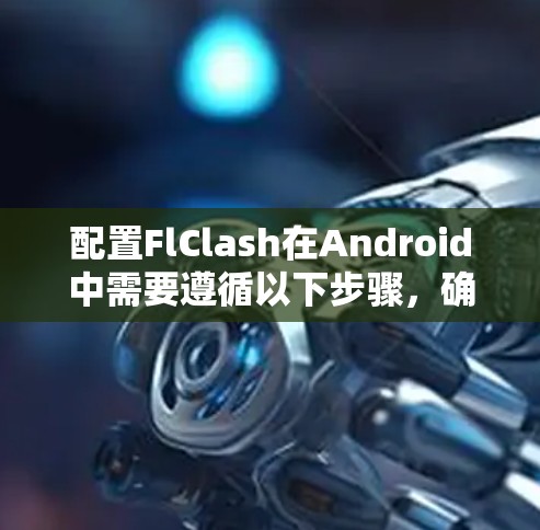 配置FlClash在Android中需要遵循以下步骤，确保FlClash能够正确运行Flask应用程序