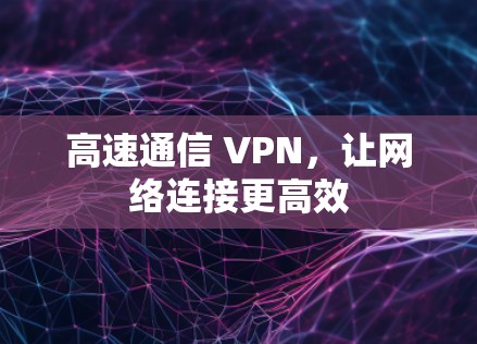高速通信 VPN,让网络连接更高效 高速通信 VPN,让网络连接更高效