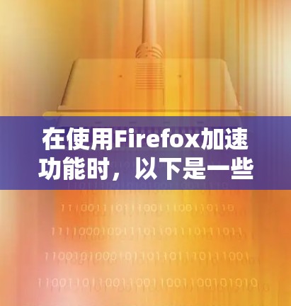 在使用Firefox加速功能时，以下是一些步骤和注意事项