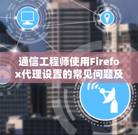 通信工程师使用Firefox代理设置的常见问题及解决方法 通信工程师使用Firefox代理设置的常见问题及解决方法