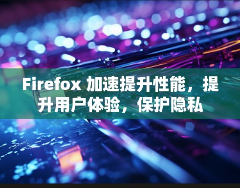 Firefox 加速提升性能,提升用户体验,保护隐私 Firefox 加速提升性能,提升用户体验,保护隐私