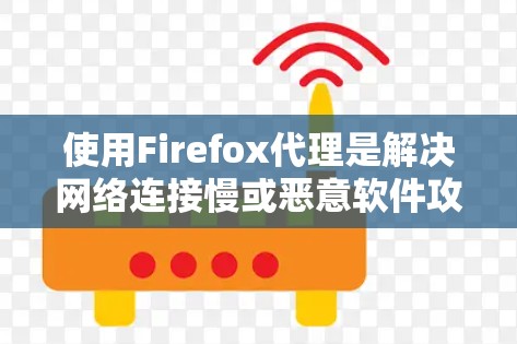 使用Firefox代理是解决网络连接慢或恶意软件攻击的一种有效方法。以下是详细的步骤指南