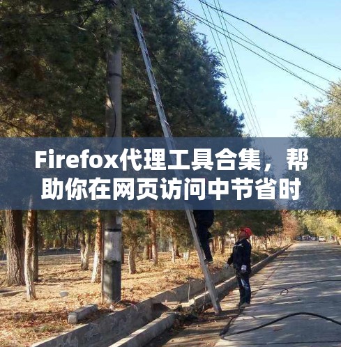 Firefox代理工具合集，帮助你在网页访问中节省时间与网络连接的便捷