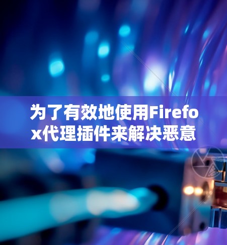 为了有效地使用Firefox代理插件来解决恶意软件攻击和网络延迟问题，可以按照以下步骤进行