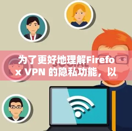 为了更好地理解Firefox VPN 的隐私功能，以下是一个分步骤的指南，帮助你逐步掌握其设置和使用方法