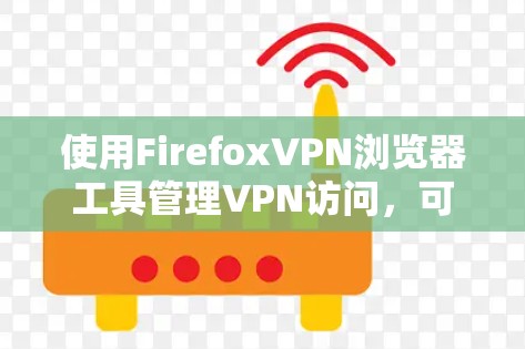使用FirefoxVPN浏览器工具管理VPN访问，可以按照以下步骤进行