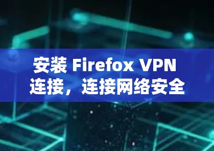 安装 Firefox VPN 连接，连接网络安全产品，提升数据传输效率